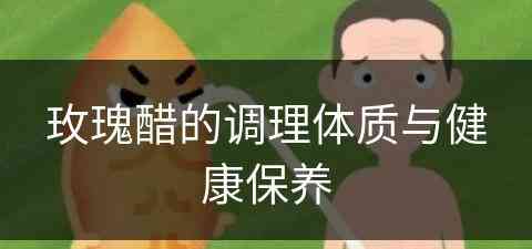 玫瑰醋的调理体质与健康保养